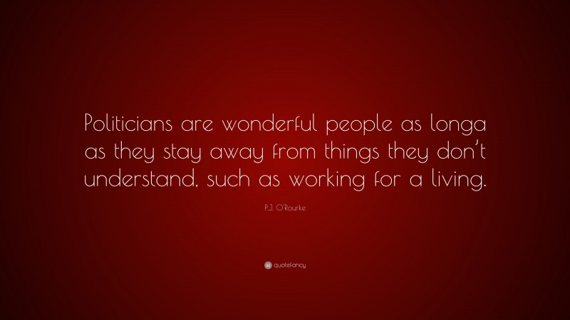 P.J. O'Rourke Quote: “Politicians are wonderful people as longa as they stay away from things they don’t understand, such as working for a living.”