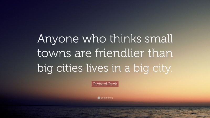Richard Peck Quote: “Anyone who thinks small towns are friendlier than big cities lives in a big city.”