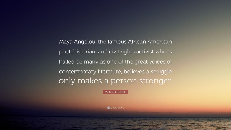 Michael N. Castle Quote: “Maya Angelou, the famous African American poet, historian, and civil rights activist who is hailed be many as one of the great voices of contemporary literature, believes a struggle only makes a person stronger.”