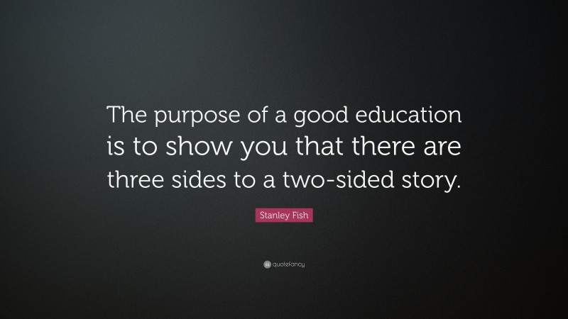 Stanley Fish Quote: “The purpose of a good education is to show you that there are three sides to a two-sided story.”