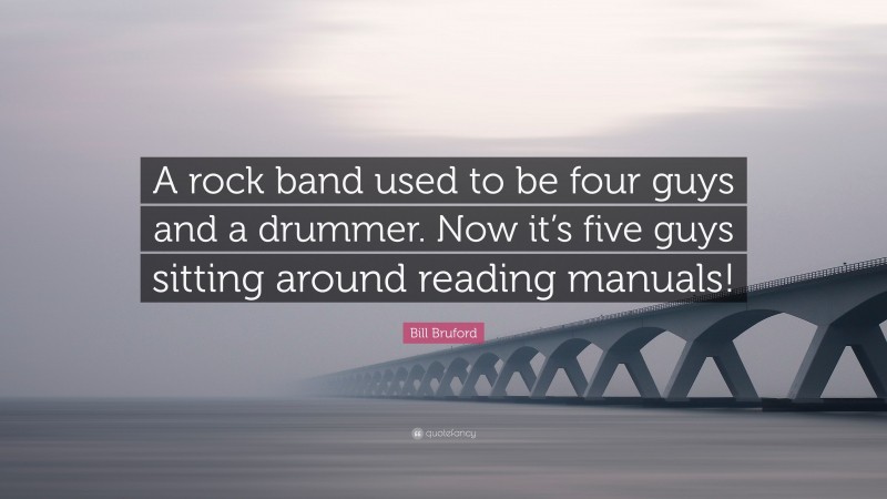 Bill Bruford Quote: “A rock band used to be four guys and a drummer. Now it’s five guys sitting around reading manuals!”