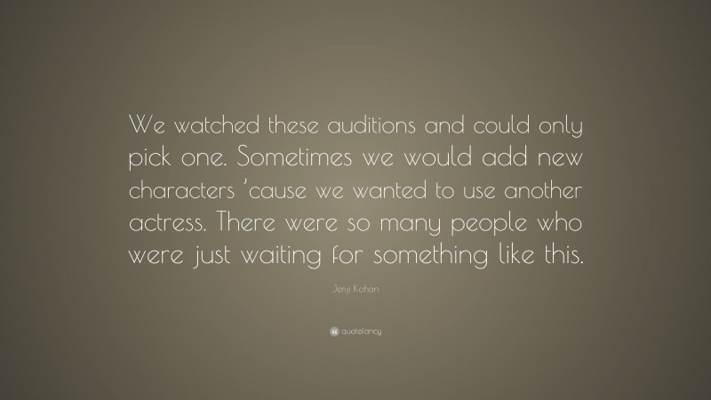 Jenji Kohan Quote: “We watched these auditions and could only pick one. Sometimes we would add new characters ’cause we wanted to use another actress. There were so many people who were just waiting for something like this.”
