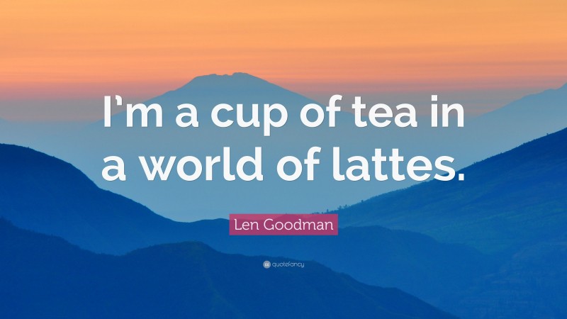 Len Goodman Quote: “I’m a cup of tea in a world of lattes.”