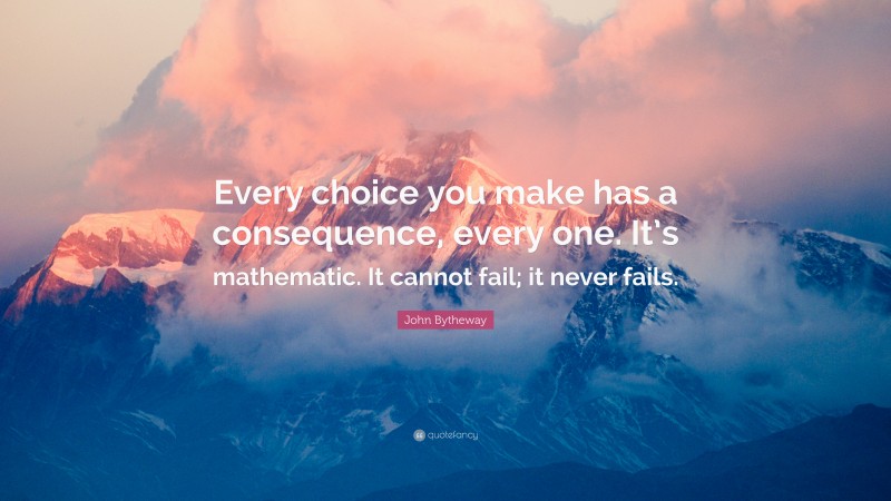 John Bytheway Quote: “Every choice you make has a consequence, every one. It’s mathematic. It cannot fail; it never fails.”