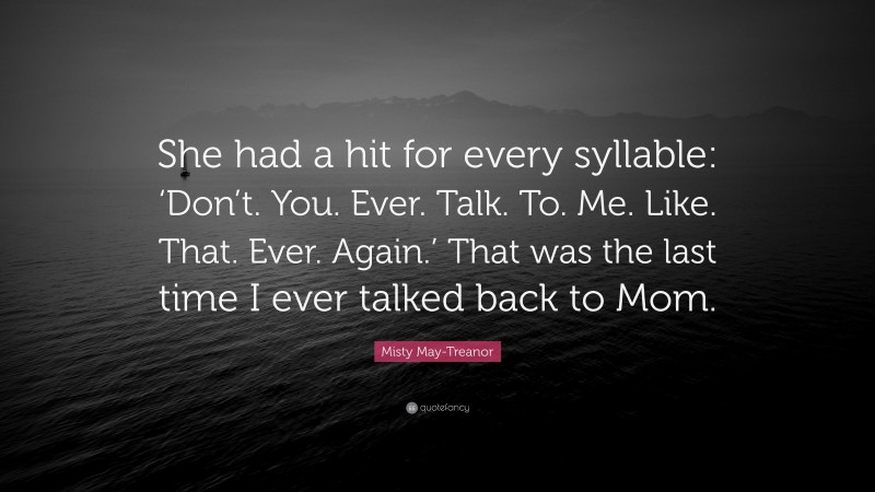 Misty May-Treanor Quote: “She had a hit for every syllable: ‘Don’t. You. Ever. Talk. To. Me. Like. That. Ever. Again.’ That was the last time I ever talked back to Mom.”