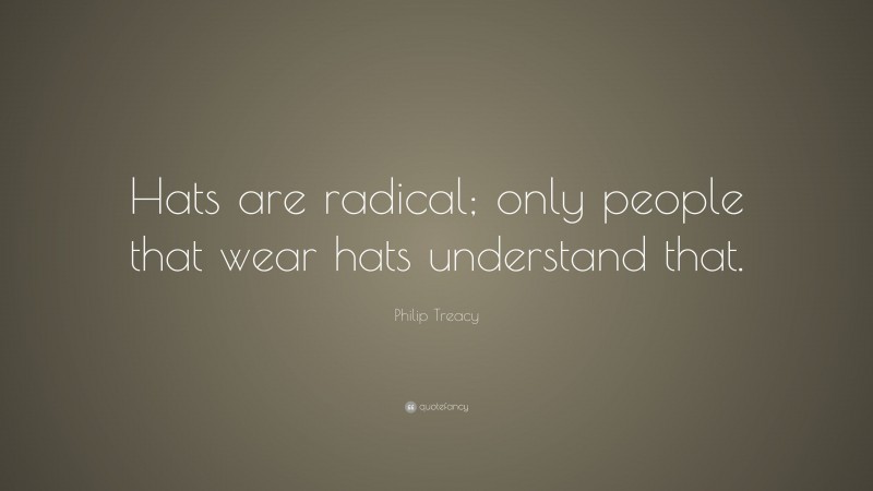 Philip Treacy Quote: “Hats are radical; only people that wear hats understand that.”