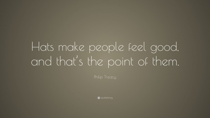 Philip Treacy Quote: “Hats make people feel good, and that’s the point of them.”