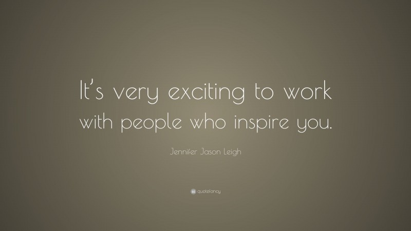 Jennifer Jason Leigh Quote: “It’s very exciting to work with people who inspire you.”