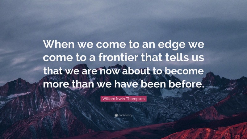 William Irwin Thompson Quote: “When we come to an edge we come to a frontier that tells us that we are now about to become more than we have been before.”