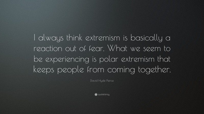 David Hyde Pierce Quote: “I always think extremism is basically a reaction out of fear. What we seem to be experiencing is polar extremism that keeps people from coming together.”