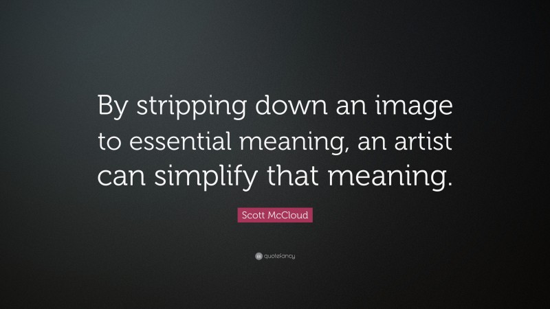 Scott McCloud Quote: “By stripping down an image to essential meaning, an artist can simplify that meaning.”