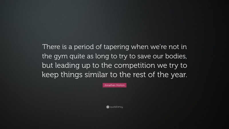 Jonathan Horton Quote: “There is a period of tapering when we’re not in the gym quite as long to try to save our bodies, but leading up to the competition we try to keep things similar to the rest of the year.”