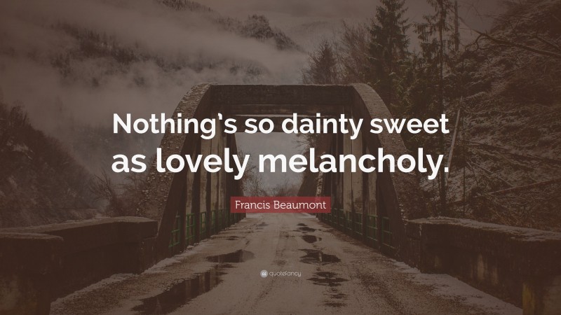 Francis Beaumont Quote: “Nothing’s so dainty sweet as lovely melancholy.”