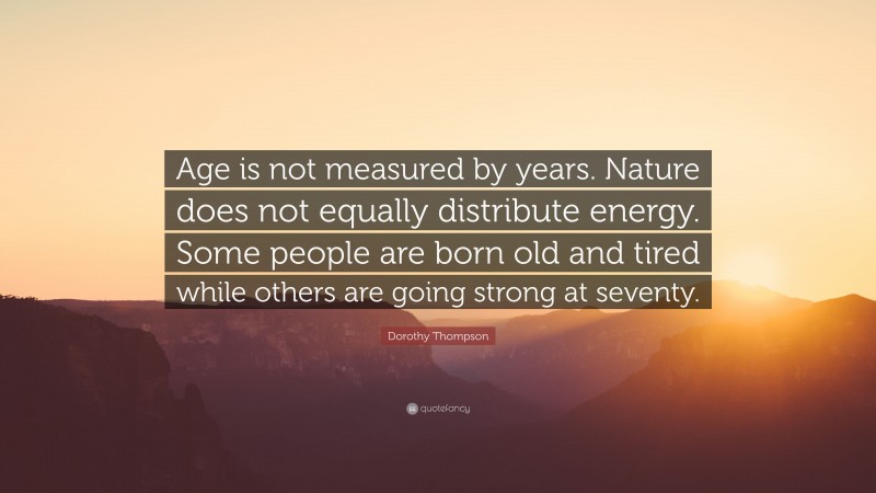 Dorothy Thompson Quote: “Age is not measured by years. Nature does not equally distribute energy. Some people are born old and tired while others are going strong at seventy.”