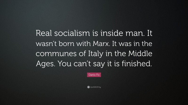 Dario Fo Quote: “Real socialism is inside man. It wasn’t born with Marx. It was in the communes of Italy in the Middle Ages. You can’t say it is finished.”