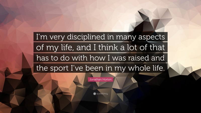 Jonathan Horton Quote: “I’m very disciplined in many aspects of my life, and I think a lot of that has to do with how I was raised and the sport I’ve been in my whole life.”