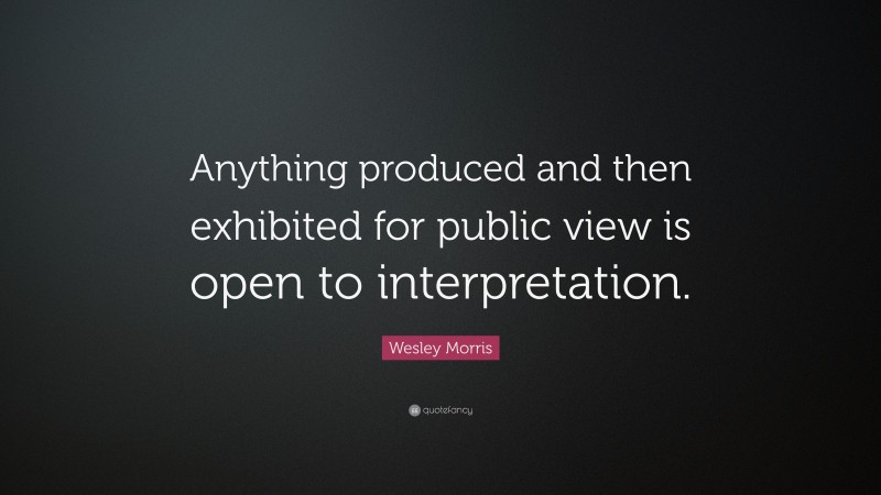 Wesley Morris Quote: “Anything produced and then exhibited for public view is open to interpretation.”
