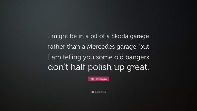 Ian Holloway Quote: “I might be in a bit of a Skoda garage rather than a Mercedes garage, but I am telling you some old bangers don’t half polish up great.”