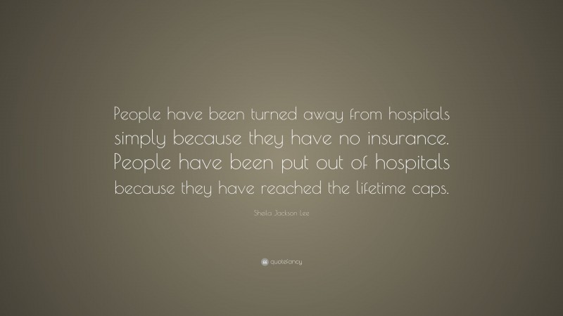 Sheila Jackson Lee Quote: “People have been turned away from hospitals simply because they have no insurance. People have been put out of hospitals because they have reached the lifetime caps.”