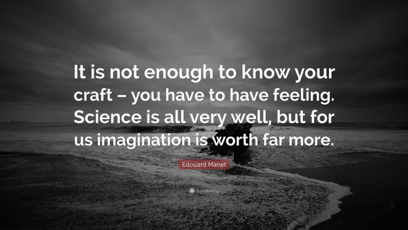 Edouard Manet Quote: “It is not enough to know your craft – you have to have feeling. Science is all very well, but for us imagination is worth far more.”