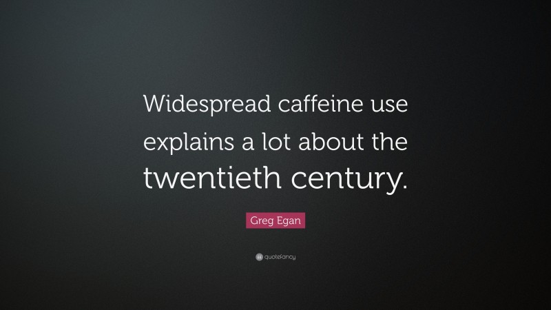 Greg Egan Quote: “Widespread caffeine use explains a lot about the twentieth century.”