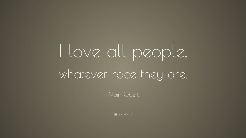 Alain Robert Quote: “I love all people, whatever race they are.”