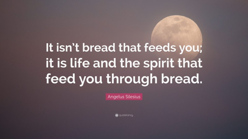Angelus Silesius Quote: “It isn’t bread that feeds you; it is life and the spirit that feed you through bread.”
