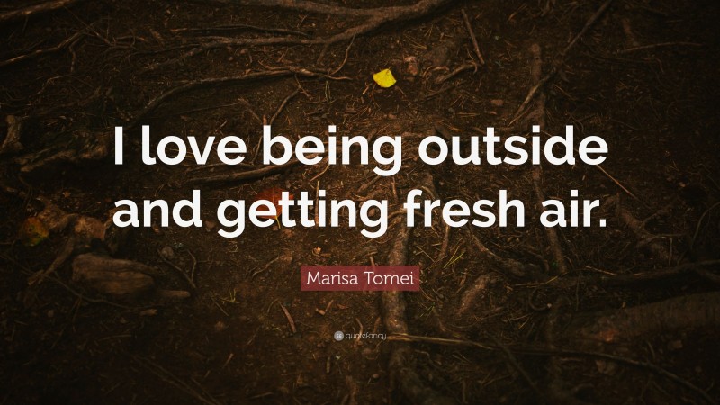 Marisa Tomei Quote: “I love being outside and getting fresh air.”