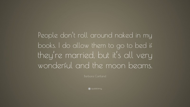Barbara Cartland Quote: “People don’t roll around naked in my books. I do allow them to go to bed if they’re married, but it’s all very wonderful and the moon beams.”