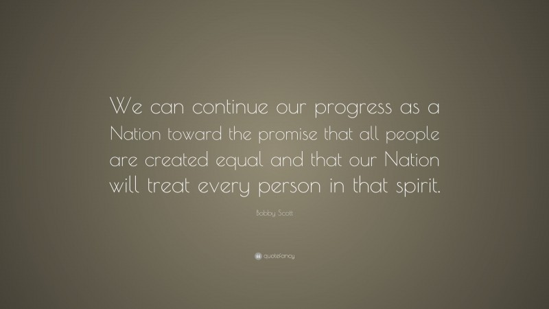 Bobby Scott Quote: “We can continue our progress as a Nation toward the promise that all people are created equal and that our Nation will treat every person in that spirit.”