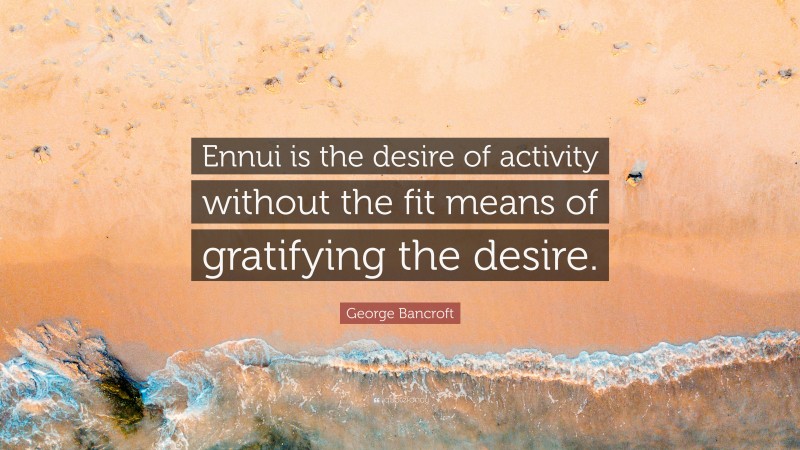 George Bancroft Quote: “Ennui is the desire of activity without the fit means of gratifying the desire.”