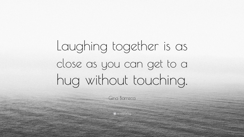 Gina Barreca Quote: “Laughing together is as close as you can get to a hug without touching.”