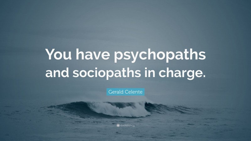 Gerald Celente Quote: “You have psychopaths and sociopaths in charge.”