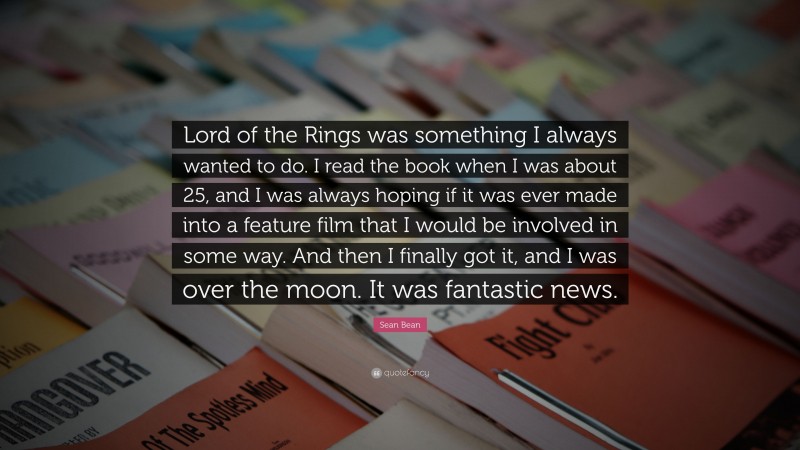 Sean Bean Quote: “Lord of the Rings was something I always wanted to do. I read the book when I was about 25, and I was always hoping if it was ever made into a feature film that I would be involved in some way. And then I finally got it, and I was over the moon. It was fantastic news.”