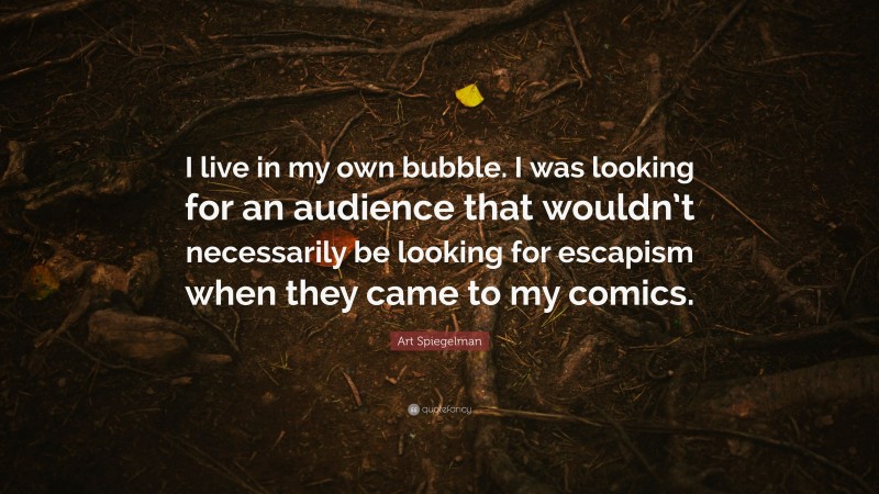 Art Spiegelman Quote: “I live in my own bubble. I was looking for an audience that wouldn’t necessarily be looking for escapism when they came to my comics.”