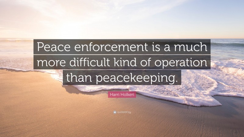 Harri Holkeri Quote: “Peace enforcement is a much more difficult kind of operation than peacekeeping.”