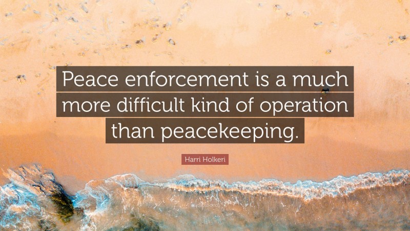 Harri Holkeri Quote: “Peace enforcement is a much more difficult kind of operation than peacekeeping.”