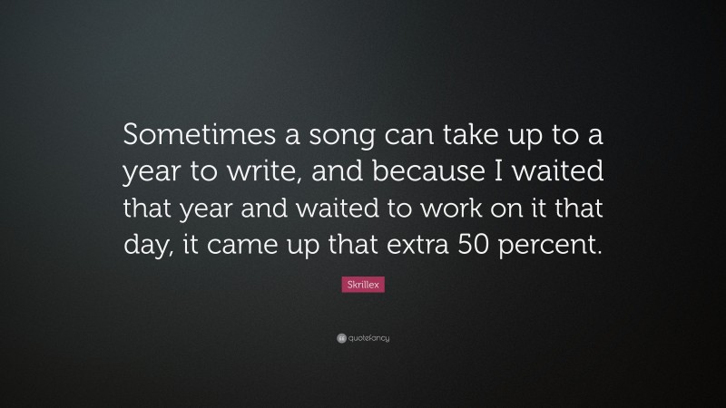 Skrillex Quote: “Sometimes a song can take up to a year to write, and because I waited that year and waited to work on it that day, it came up that extra 50 percent.”