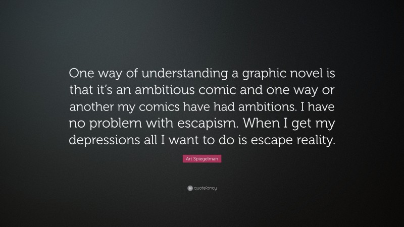 Art Spiegelman Quote: “One way of understanding a graphic novel is that it’s an ambitious comic and one way or another my comics have had ambitions. I have no problem with escapism. When I get my depressions all I want to do is escape reality.”