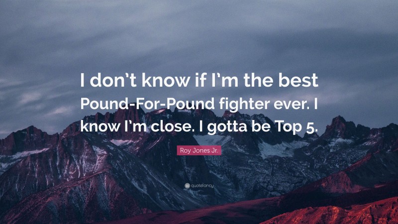 Roy Jones Jr. Quote: “I don’t know if I’m the best Pound-For-Pound fighter ever. I know I’m close. I gotta be Top 5.”
