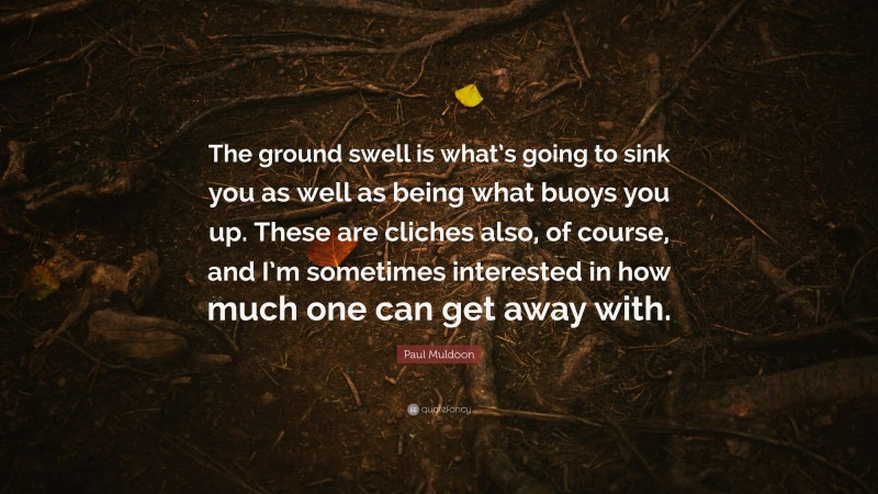 Paul Muldoon Quote: “The ground swell is what’s going to sink you as well as being what buoys you up. These are cliches also, of course, and I’m sometimes interested in how much one can get away with.”