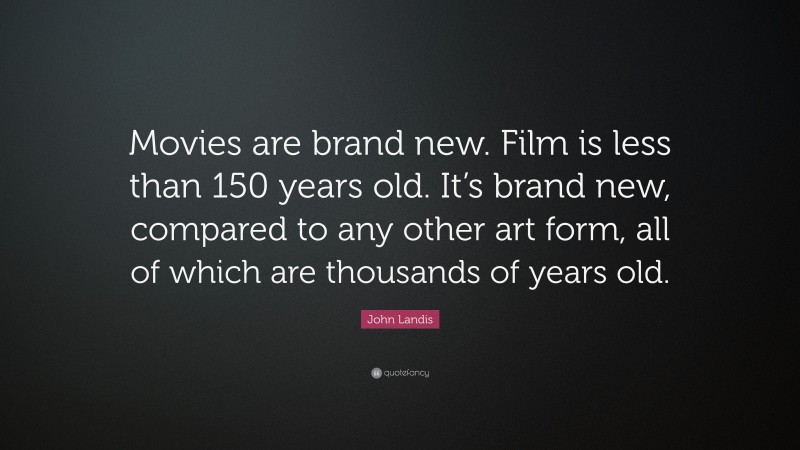 John Landis Quote: “Movies are brand new. Film is less than 150 years old. It’s brand new, compared to any other art form, all of which are thousands of years old.”