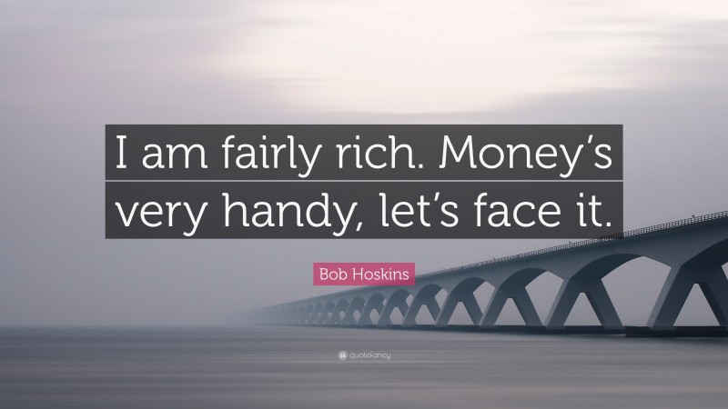 Bob Hoskins Quote: “I am fairly rich. Money’s very handy, let’s face it.”