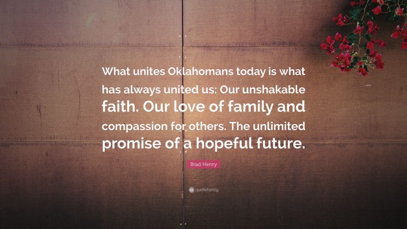 Brad Henry Quote: “What unites Oklahomans today is what has always united us: Our unshakable faith. Our love of family and compassion for others. The unlimited promise of a hopeful future.”
