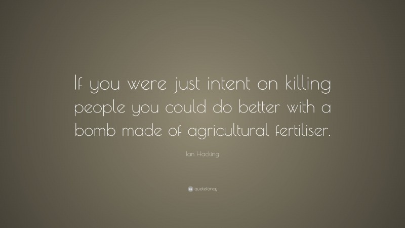 Ian Hacking Quote: “If you were just intent on killing people you could do better with a bomb made of agricultural fertiliser.”