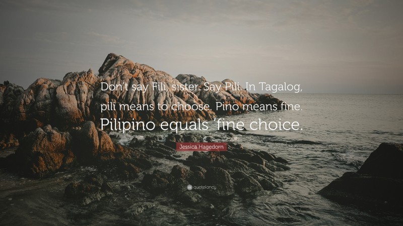 Jessica Hagedorn Quote: “Don’t say Fili, sister. Say Pili. In Tagalog, pili means to choose. Pino means fine. Pilipino equals ’fine choice.”