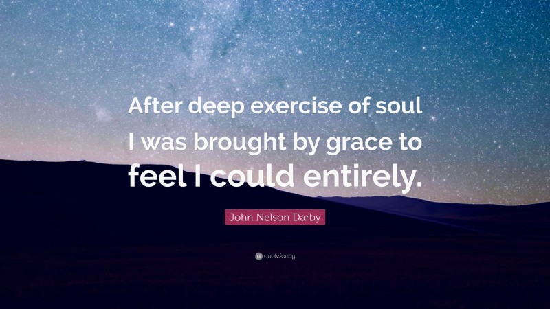 John Nelson Darby Quote: “After deep exercise of soul I was brought by grace to feel I could entirely.”