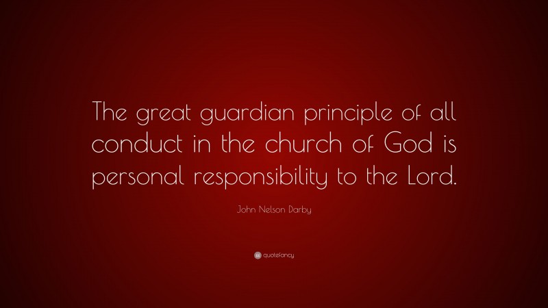 John Nelson Darby Quote: “The great guardian principle of all conduct in the church of God is personal responsibility to the Lord.”