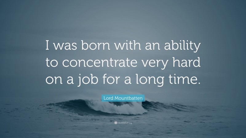 Lord Mountbatten Quote: “I was born with an ability to concentrate very hard on a job for a long time.”