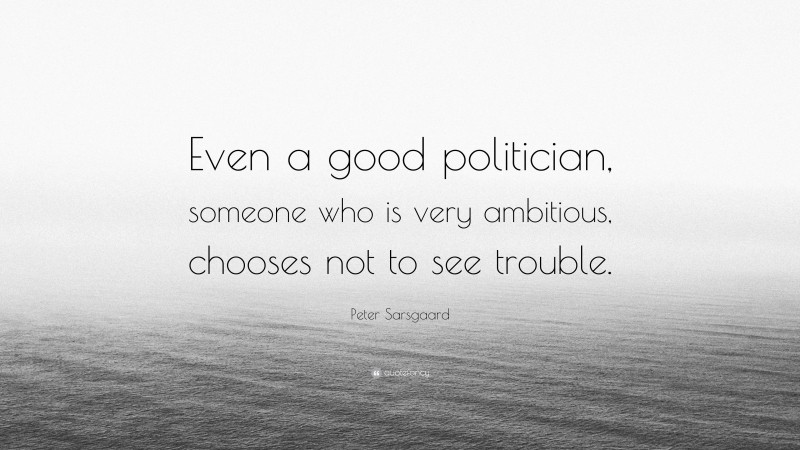 Peter Sarsgaard Quote: “Even a good politician, someone who is very ambitious, chooses not to see trouble.”